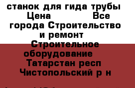 станок для гида трубы  › Цена ­ 30 000 - Все города Строительство и ремонт » Строительное оборудование   . Татарстан респ.,Чистопольский р-н